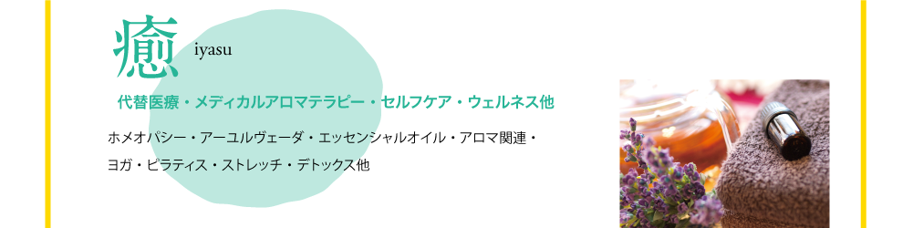 癒 iyasu 代替医療・メディカルアロマテラピー・セルフケア・ウェルネス他 ホメオパシー・アーユルヴェーダ・エッセンシャルオイル・アロマ関連・ヨガ・ピラティス・ストレッチ・デトックス他