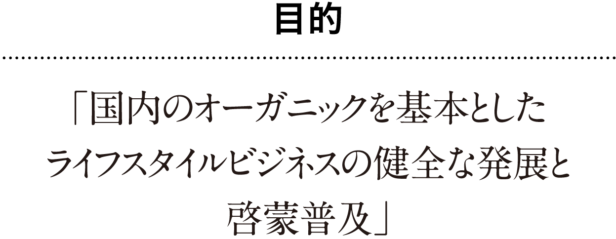 目的 「国内のオーガニックを基本としたライフスタイルビジネスの健全な発展と更なる啓蒙普及」